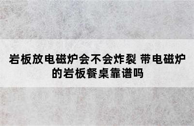 岩板放电磁炉会不会炸裂 带电磁炉的岩板餐桌靠谱吗